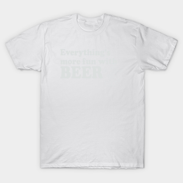 Everything's More Fun With Beer T-Shirt-TOZ